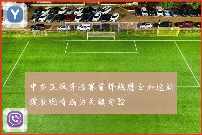 申花亚冠资格赛前锋线磨合加速新援表现将成为关键考验