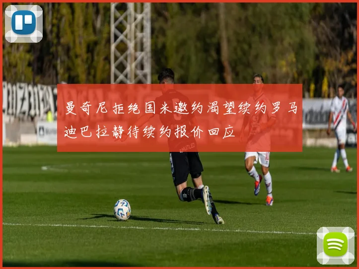 曼奇尼拒绝国米邀约渴望续约罗马迪巴拉静待续约报价回应